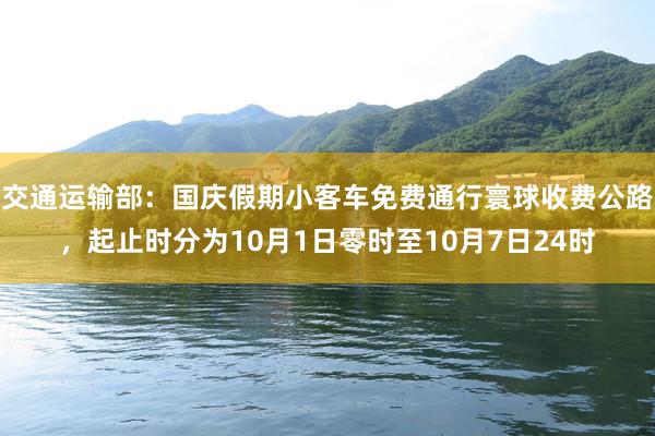 交通运输部：国庆假期小客车免费通行寰球收费公路，起止时分为10月1日零时至10月7日24时