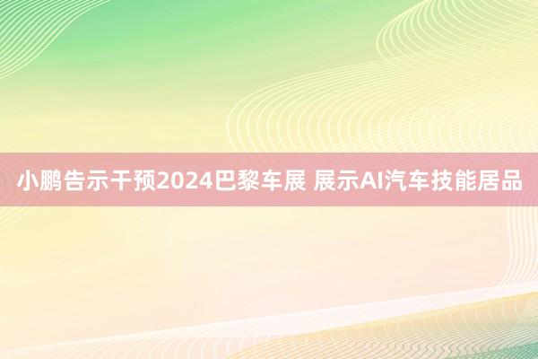 小鹏告示干预2024巴黎车展 展示AI汽车技能居品