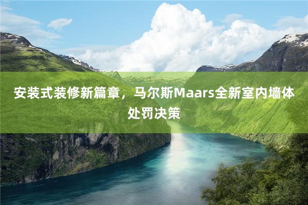 安装式装修新篇章，马尔斯Maars全新室内墙体处罚决策