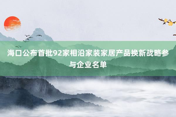 海口公布首批92家相沿家装家居产品换新战略参与企业名单