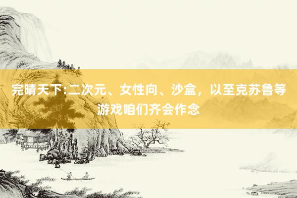 完晴天下:二次元、女性向、沙盒，以至克苏鲁等游戏咱们齐会作念