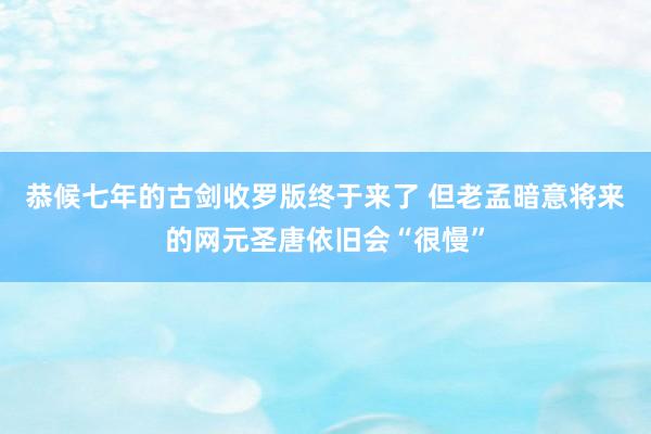 恭候七年的古剑收罗版终于来了 但老孟暗意将来的网元圣唐依旧会“很慢”