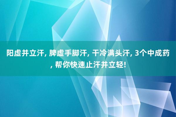 阳虚并立汗, 脾虚手脚汗, 干冷满头汗, 3个中成药, 帮你快速止汗并立轻!