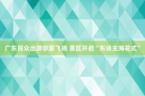 广东民众出游珍爱飞扬 景区开启“东谈主海花式”