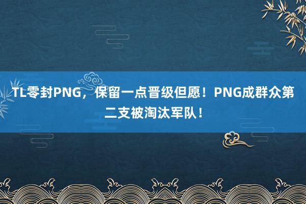 TL零封PNG，保留一点晋级但愿！PNG成群众第二支被淘汰军队！