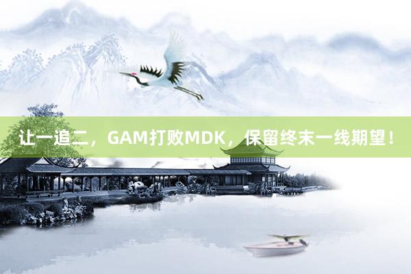 让一追二，GAM打败MDK，保留终末一线期望！