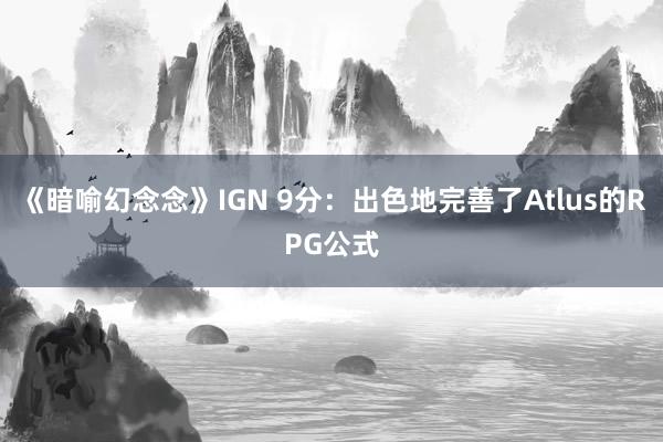 《暗喻幻念念》IGN 9分：出色地完善了Atlus的RPG公式