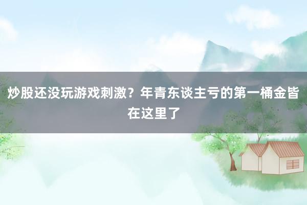 炒股还没玩游戏刺激？年青东谈主亏的第一桶金皆在这里了