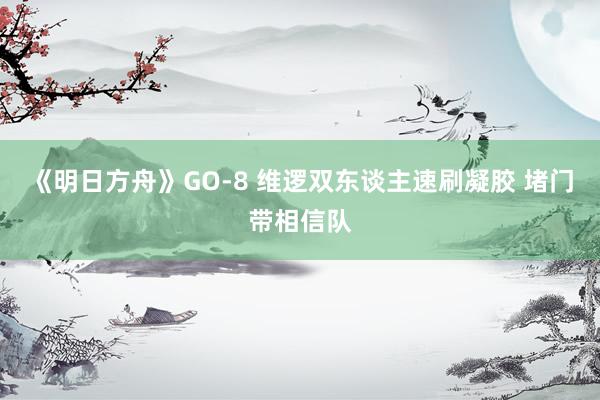 《明日方舟》GO-8 维逻双东谈主速刷凝胶 堵门带相信队