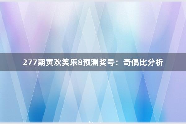 277期黄欢笑乐8预测奖号：奇偶比分析