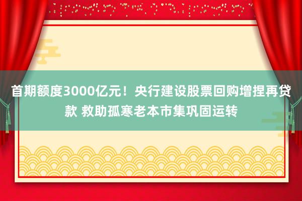 首期额度3000亿元！央行建设股票回购增捏再贷款 救助孤寒老本市集巩固运转