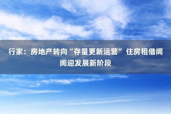 行家：房地产转向“存量更新运营” 住房租借阛阓迎发展新阶段