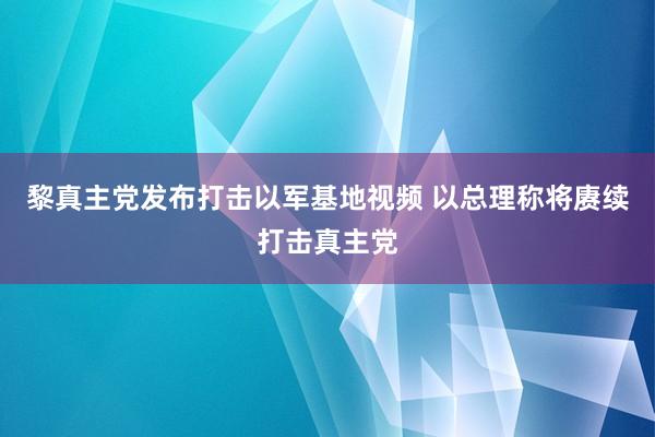 黎真主党发布打击以军基地视频 以总理称将赓续打击真主党