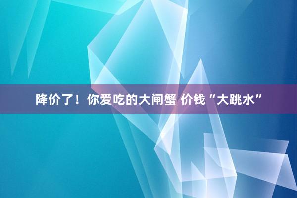 降价了！你爱吃的大闸蟹 价钱“大跳水”