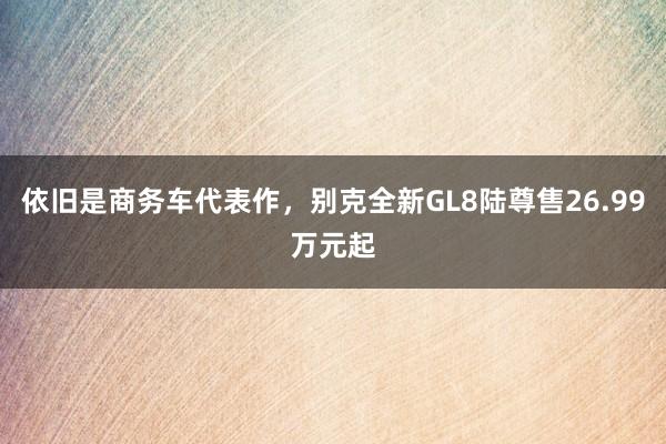 依旧是商务车代表作，别克全新GL8陆尊售26.99万元起