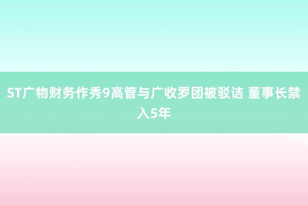 ST广物财务作秀9高管与广收罗团被驳诘 董事长禁入5年