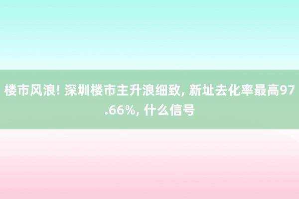 楼市风浪! 深圳楼市主升浪细致, 新址去化率最高97.66%, 什么信号