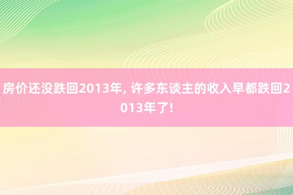 房价还没跌回2013年, 许多东谈主的收入早都跌回2013年了!