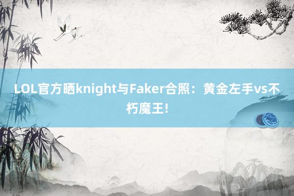 LOL官方晒knight与Faker合照：黄金左手vs不朽魔王!