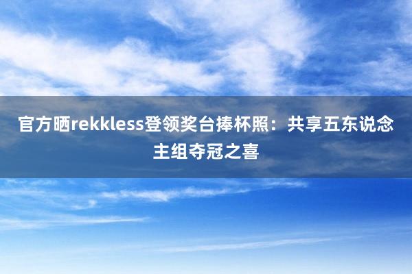 官方晒rekkless登领奖台捧杯照：共享五东说念主组夺冠之喜