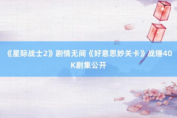 《星际战士2》剧情无间《好意思妙关卡》战锤40K剧集公开