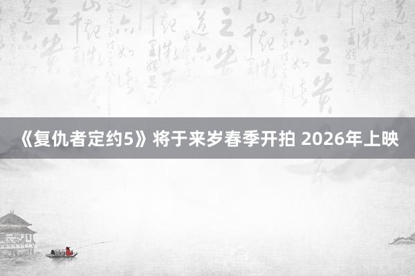 《复仇者定约5》将于来岁春季开拍 2026年上映