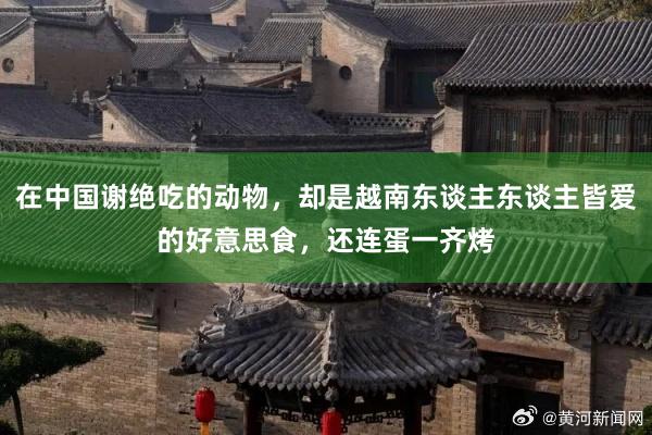 在中国谢绝吃的动物，却是越南东谈主东谈主皆爱的好意思食，还连蛋一齐烤