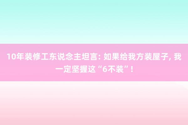 10年装修工东说念主坦言: 如果给我方装屋子, 我一定坚握这“6不装”!