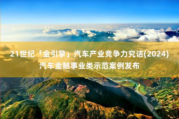 21世纪「金引擎」汽车产业竞争力究诘(2024)汽车金融事业类示范案例发布