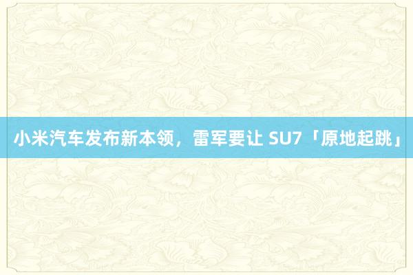 小米汽车发布新本领，雷军要让 SU7「原地起跳」