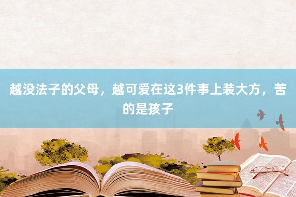 越没法子的父母，越可爱在这3件事上装大方，苦的是孩子