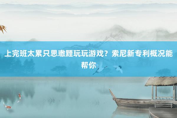 上完班太累只思璷黫玩玩游戏？索尼新专利概况能帮你