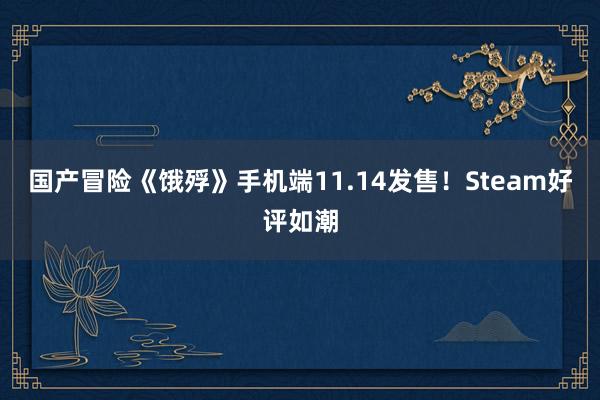 国产冒险《饿殍》手机端11.14发售！Steam好评如潮