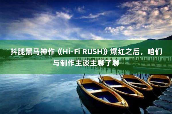 抖腿黑马神作《Hi-Fi RUSH》爆红之后，咱们与制作主谈主聊了聊