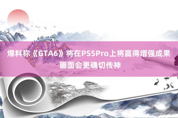 爆料称《GTA6》将在PS5Pro上将赢得增强成果 画面会更确切传神