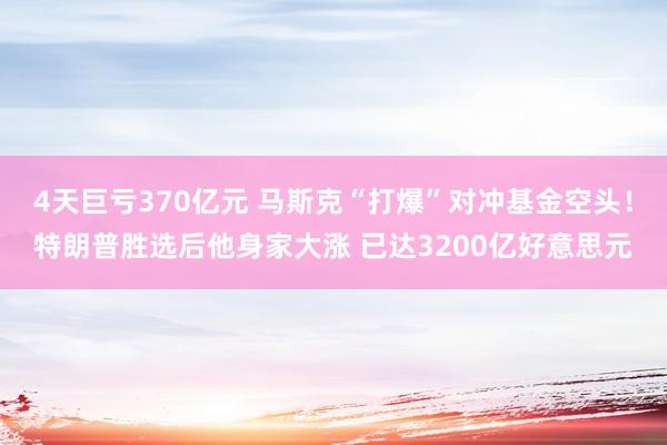 4天巨亏370亿元 马斯克“打爆”对冲基金空头！特朗普胜选后他身家大涨 已达3200亿好意思元