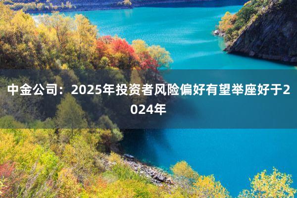 中金公司：2025年投资者风险偏好有望举座好于2024年